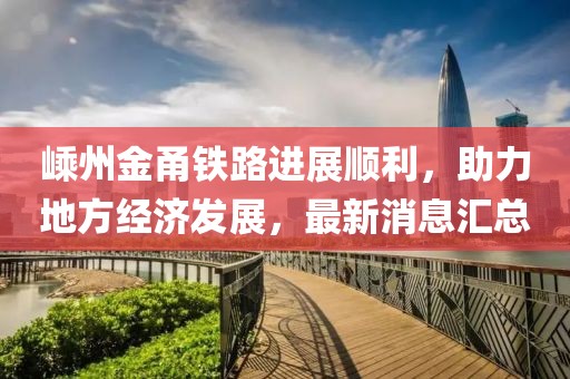 嵊州金甬铁路进展顺利，助力地方经济发展，最新消息汇总