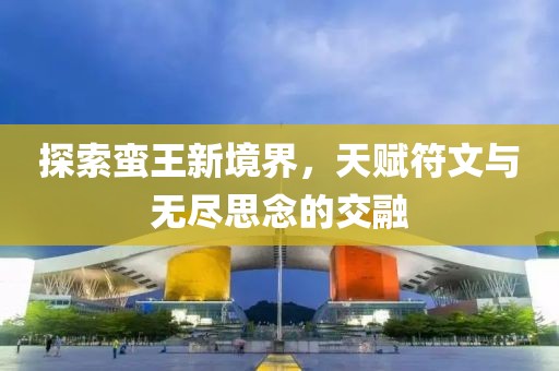 探索蛮王新境界，天赋符文与无尽思念的交融