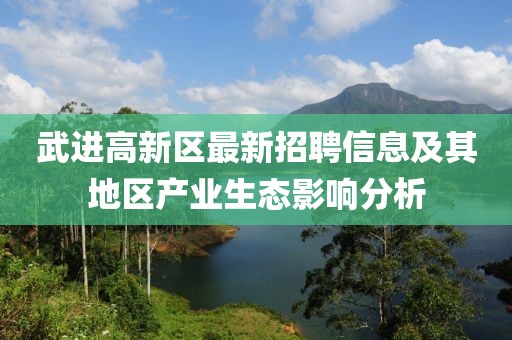 武进高新区最新招聘信息及其地区产业生态影响分析