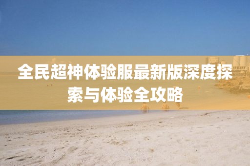 全民超神体验服最新版深度探索与体验全攻略