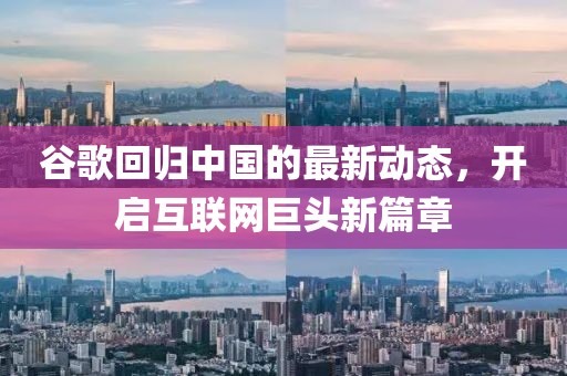 谷歌回归中国的最新动态，开启互联网巨头新篇章