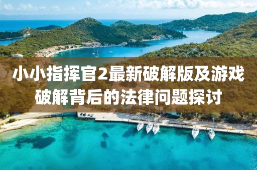 小小指挥官2最新破解版及游戏破解背后的法律问题探讨