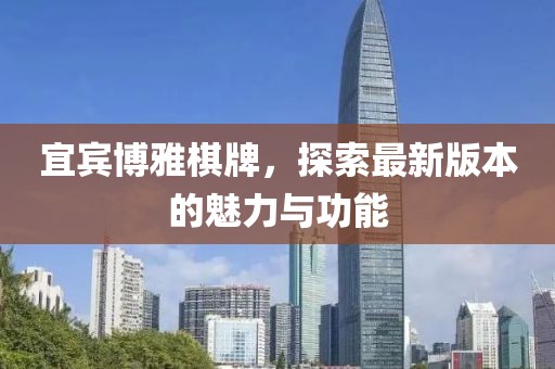 宜宾博雅棋牌，探索最新版本的魅力与功能