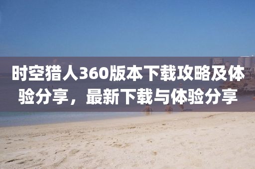 时空猎人360版本下载攻略及体验分享，最新下载与体验分享