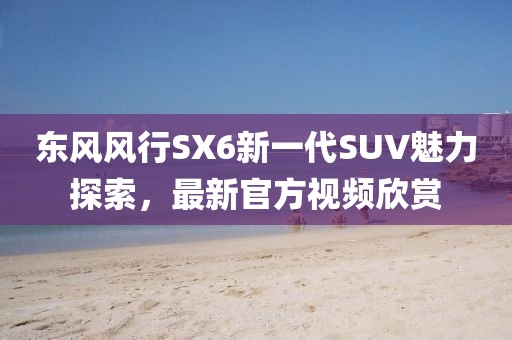 东风风行SX6新一代SUV魅力探索，最新官方视频欣赏
