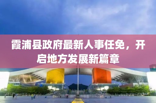 霞浦县政府最新人事任免，开启地方发展新篇章