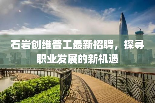 石岩创维普工最新招聘，探寻职业发展的新机遇