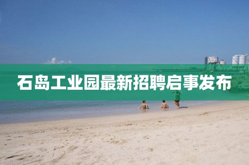 石岛工业园最新招聘启事发布