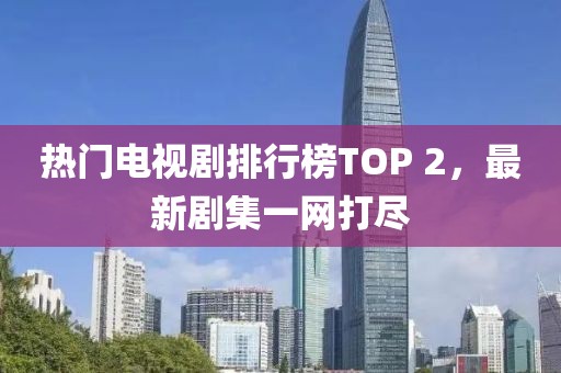 热门电视剧排行榜TOP 2，最新剧集一网打尽