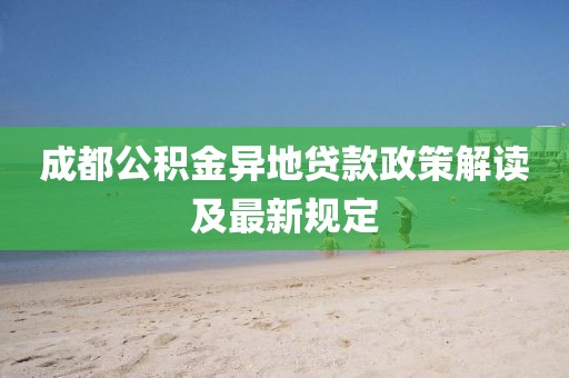 成都公积金异地贷款政策解读及最新规定