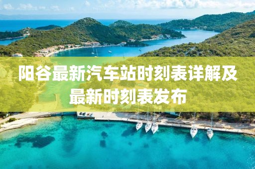 阳谷最新汽车站时刻表详解及最新时刻表发布