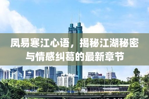 凤易寒江心语，揭秘江湖秘密与情感纠葛的最新章节