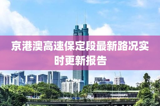 京港澳高速保定段最新路况实时更新报告