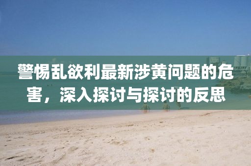 警惕乱欲利最新涉黄问题的危害，深入探讨与探讨的反思