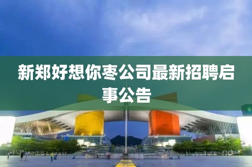新郑好想你枣公司最新招聘启事公告