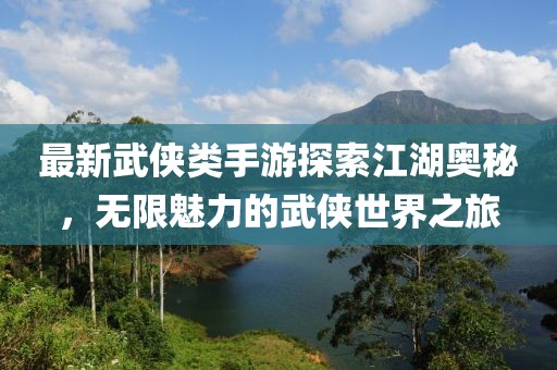 最新武侠类手游探索江湖奥秘，无限魅力的武侠世界之旅