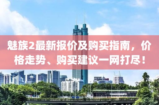 魅族2最新报价及购买指南，价格走势、购买建议一网打尽！