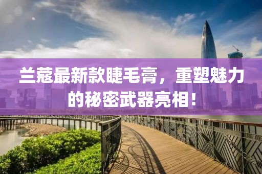 兰蔻最新款睫毛膏，重塑魅力的秘密武器亮相！