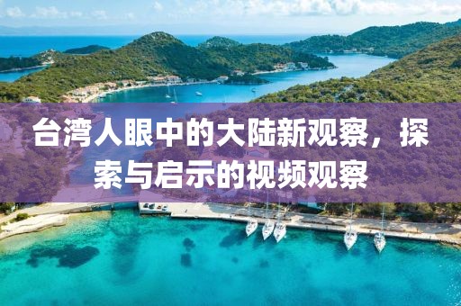 台湾人眼中的大陆新观察，探索与启示的视频观察