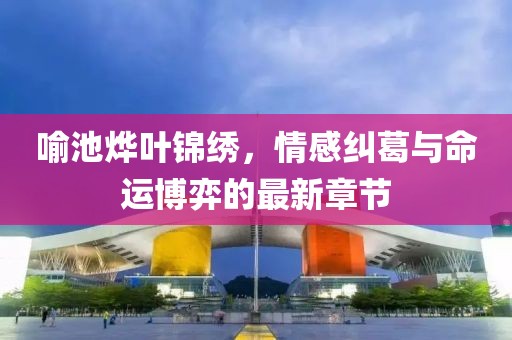 喻池烨叶锦绣，情感纠葛与命运博弈的最新章节
