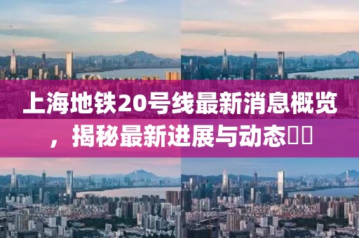 上海地铁20号线最新消息概览，揭秘最新进展与动态​​