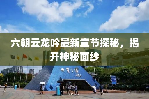 六朝云龙吟最新章节探秘，揭开神秘面纱
