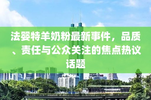 法婴特羊奶粉最新事件，品质、责任与公众关注的焦点热议话题