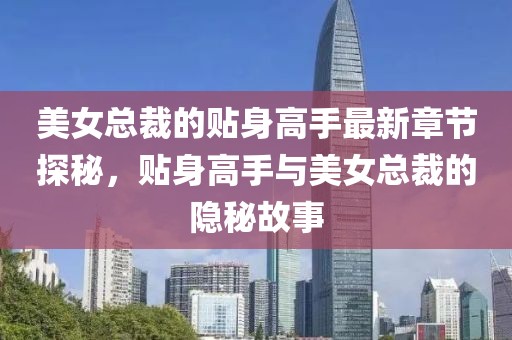 美女总裁的贴身高手最新章节探秘，贴身高手与美女总裁的隐秘故事