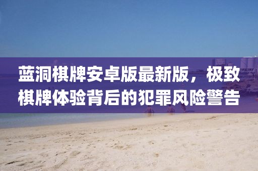 蓝洞棋牌安卓版最新版，极致棋牌体验背后的犯罪风险警告