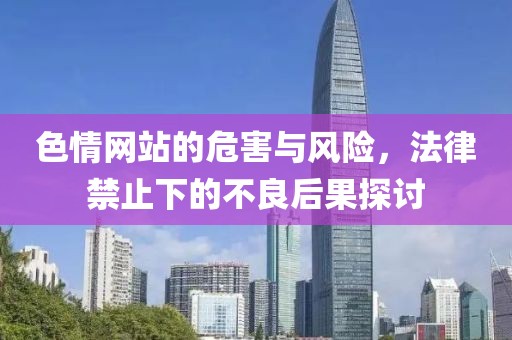 色情网站的危害与风险，法律禁止下的不良后果探讨