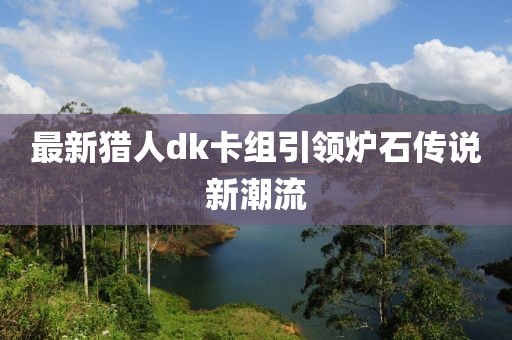 最新猎人dk卡组引领炉石传说新潮流