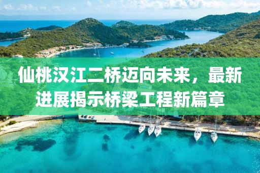仙桃汉江二桥迈向未来，最新进展揭示桥梁工程新篇章