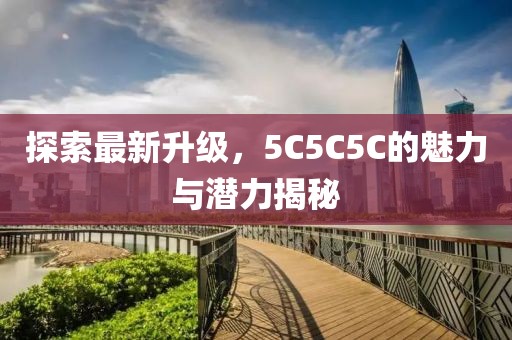 探索最新升级，5C5C5C的魅力与潜力揭秘
