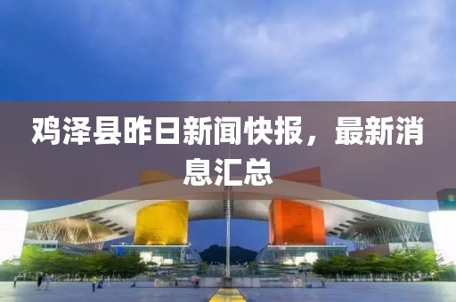 鸡泽县昨日新闻快报，最新消息汇总
