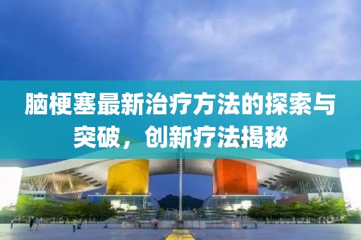 脑梗塞最新治疗方法的探索与突破，创新疗法揭秘