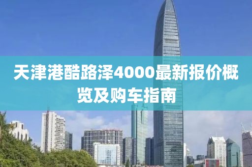 天津港酷路泽4000最新报价概览及购车指南