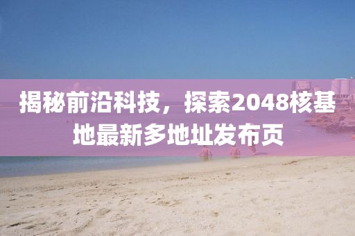 揭秘前沿科技，探索2048核基地最新多地址发布页