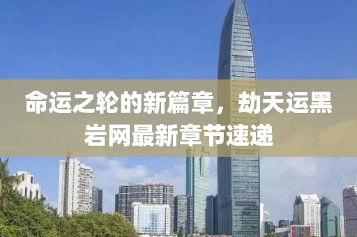 命运之轮的新篇章，劫天运黑岩网最新章节速递