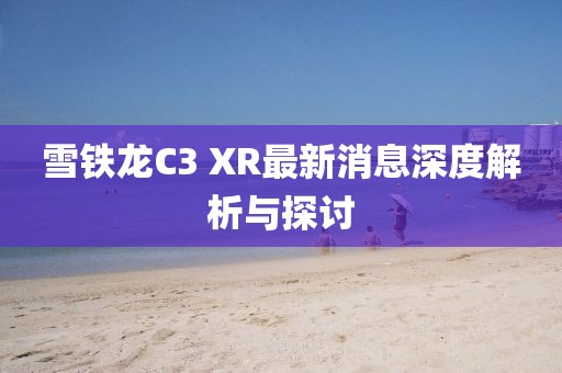 雪铁龙C3 XR最新消息深度解析与探讨
