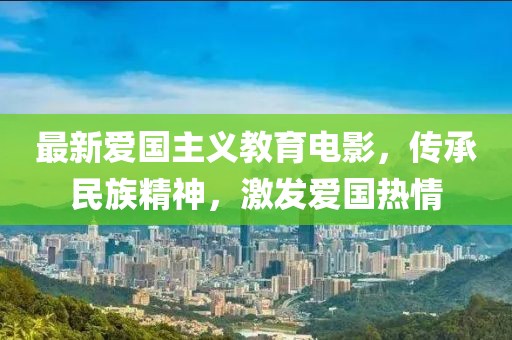 最新爱国主义教育电影，传承民族精神，激发爱国热情