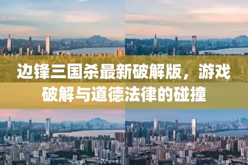 边锋三国杀最新破解版，游戏破解与道德法律的碰撞