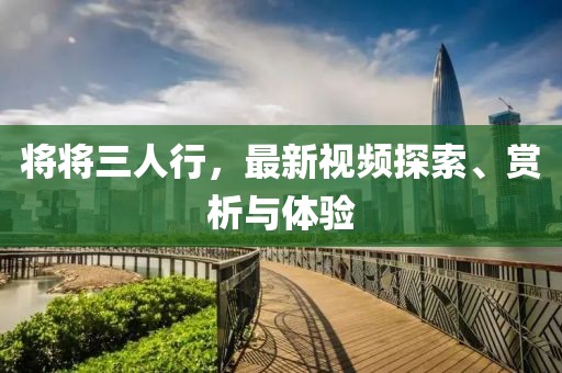 将将三人行，最新视频探索、赏析与体验