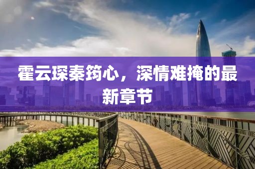 霍云琛秦筠心，深情难掩的最新章节