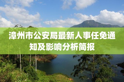 漳州市公安局最新人事任免通知及影响分析简报