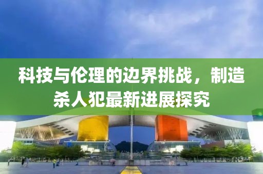 科技与伦理的边界挑战，制造杀人犯最新进展探究