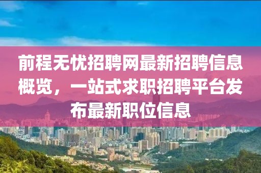 前程无忧招聘网最新招聘信息概览，一站式求职招聘平台发布最新职位信息