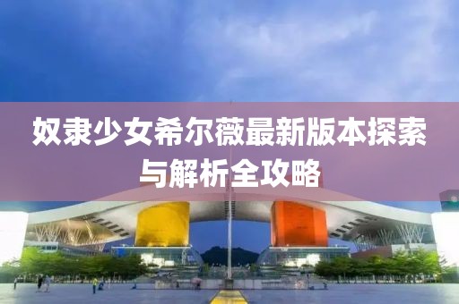 奴隶少女希尔薇最新版本探索与解析全攻略