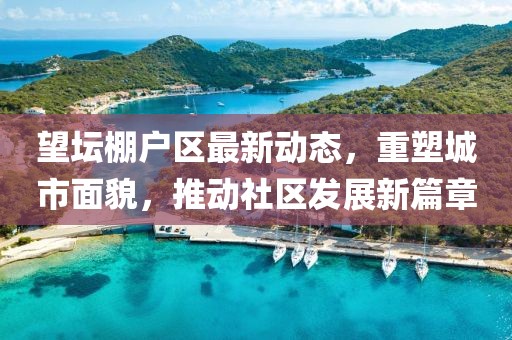 望坛棚户区最新动态，重塑城市面貌，推动社区发展新篇章