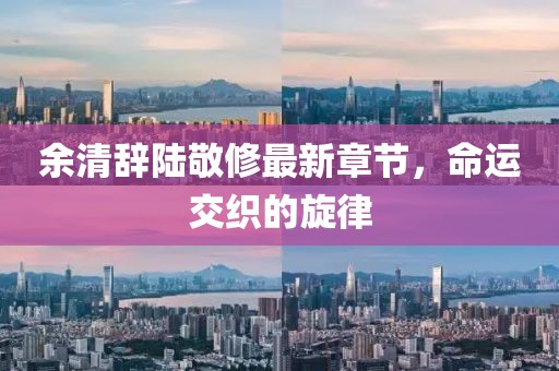 余清辞陆敬修最新章节，命运交织的旋律