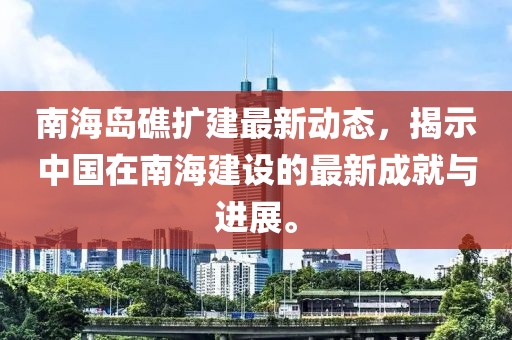 南海岛礁扩建最新动态，揭示中国在南海建设的最新成就与进展。